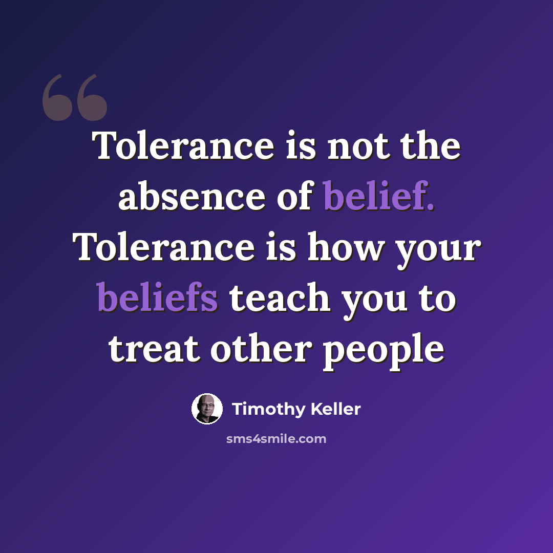 “Tolerance is not the absence of belief. Tolerance is how your beliefs teach you to treat other people” quote by Timothy Keller