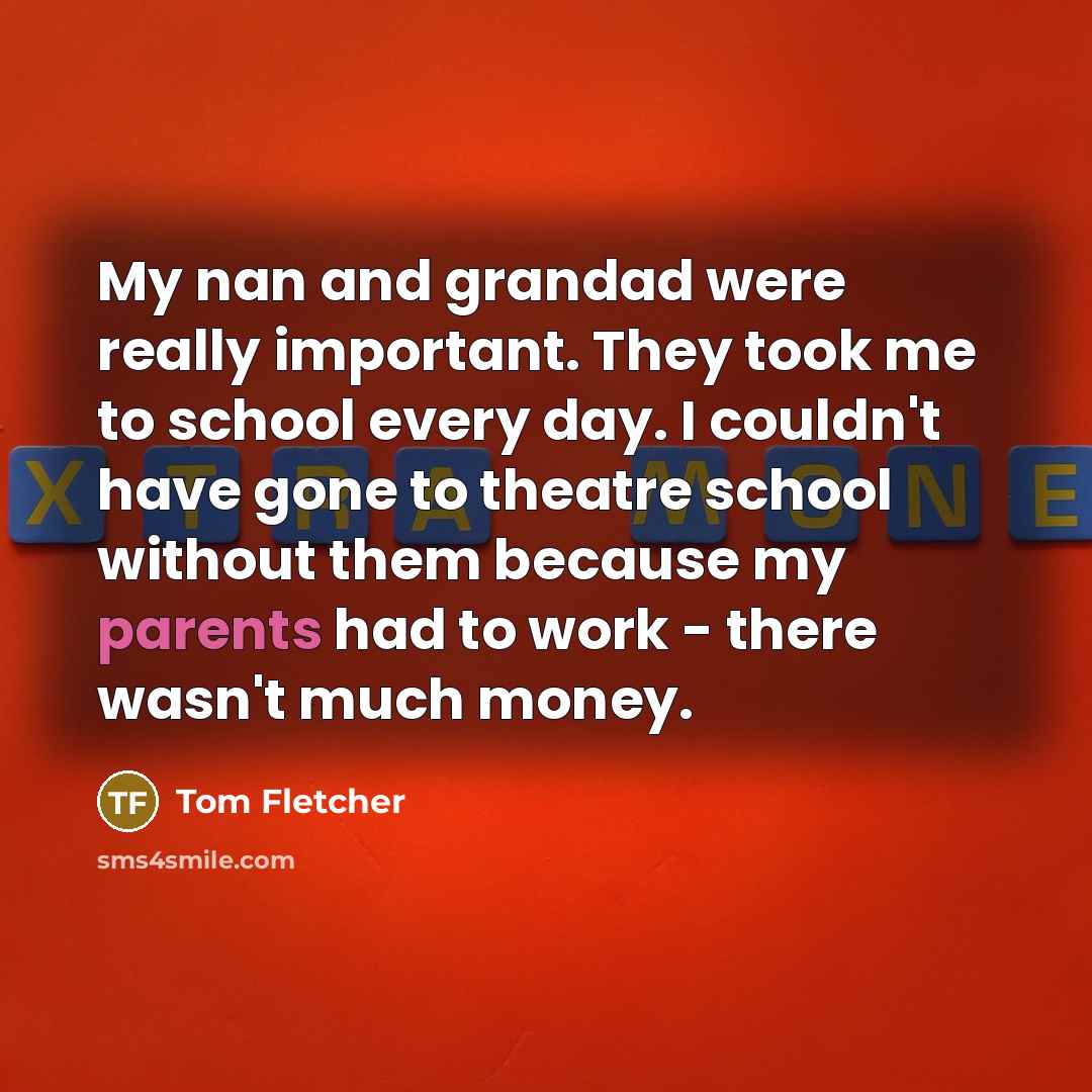 “My nan and grandad were really important. They took me to school every day. I couldn't have gone to theatre school without them because my parents had to work - there wasn't much money.” quote by Tom Fletcher
