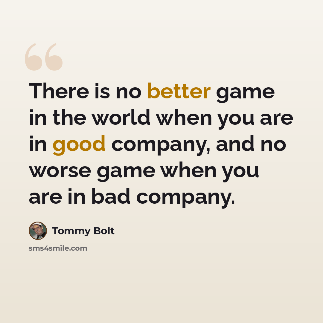 “There is no better game in the world when you are in good company, and no worse game when you are in bad company.” quote by Tommy Bolt