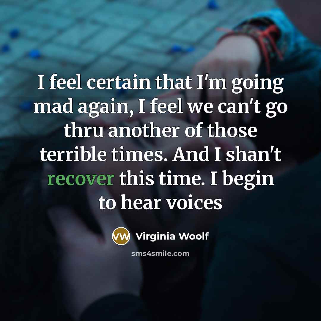 “I feel certain that I'm going mad again, I feel we can't go thru another of those terrible times. And I shan't recover this time. I begin to hear voices” quote by Virginia Woolf
