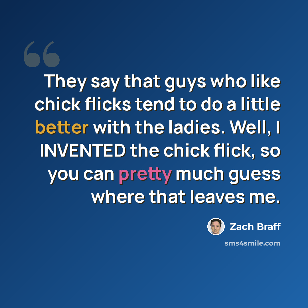 “They say that guys who like chick flicks tend to do a little better with the ladies. Well, I INVENTED the chick flick, so you can pretty much guess where that leaves me.” quote by Zach Braff