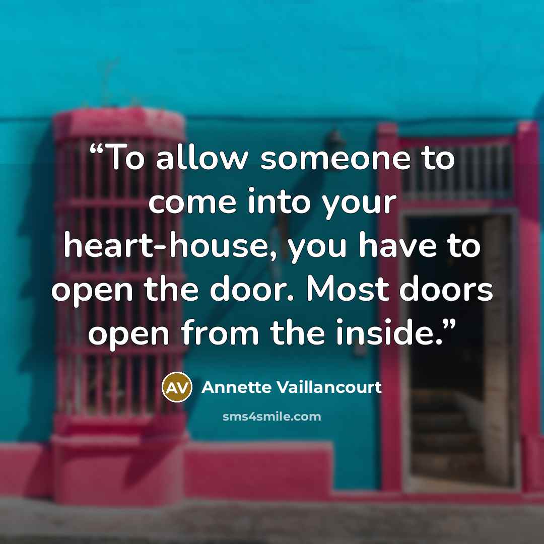 “To allow someone to come into your heart-house, you have to open the door. Most doors open from the inside.” quote by Annette Vaillancourt
