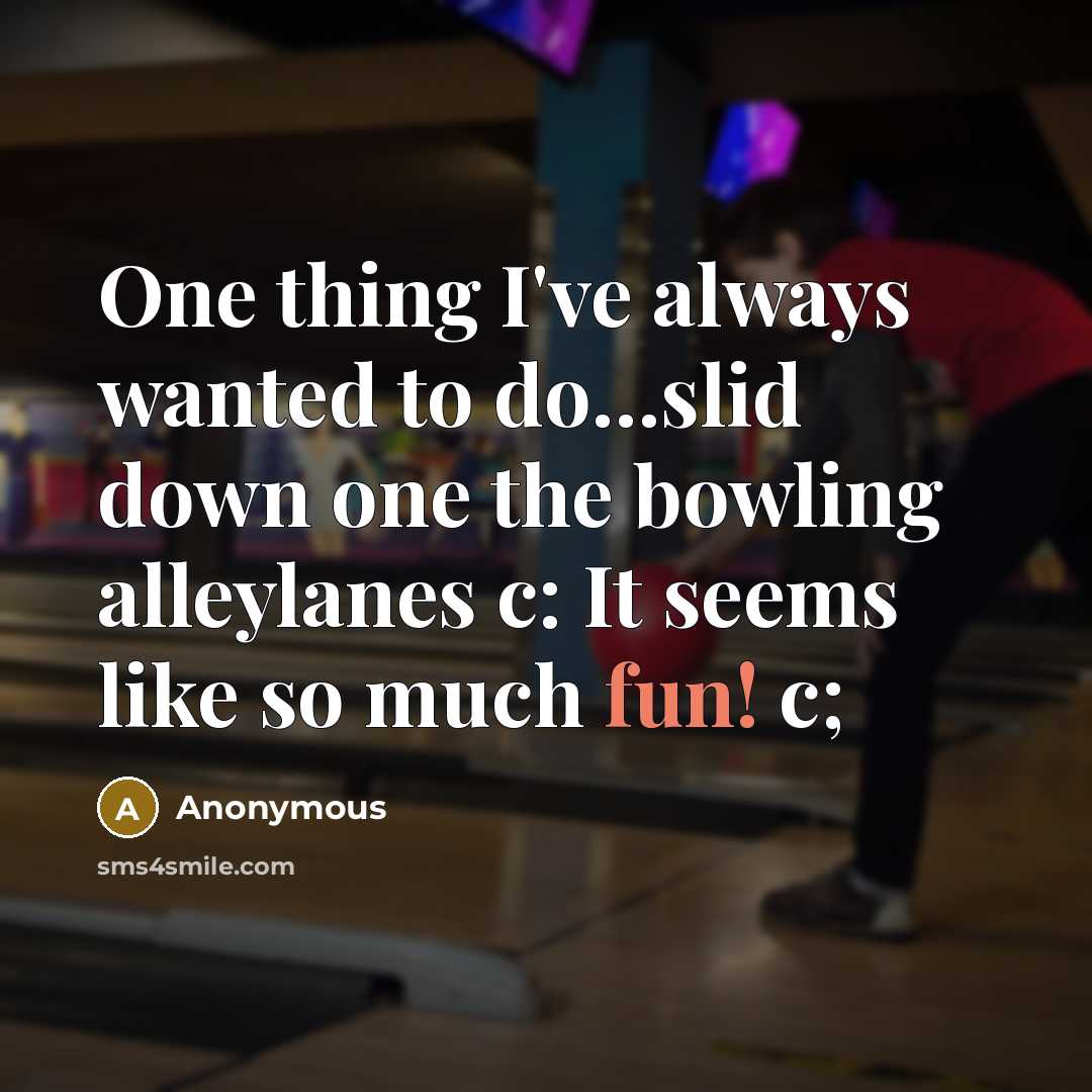 “One thing I've always wanted to do…slid down one the bowling alleylanes c: It seems like so much fun! c;” quote by Anonymous