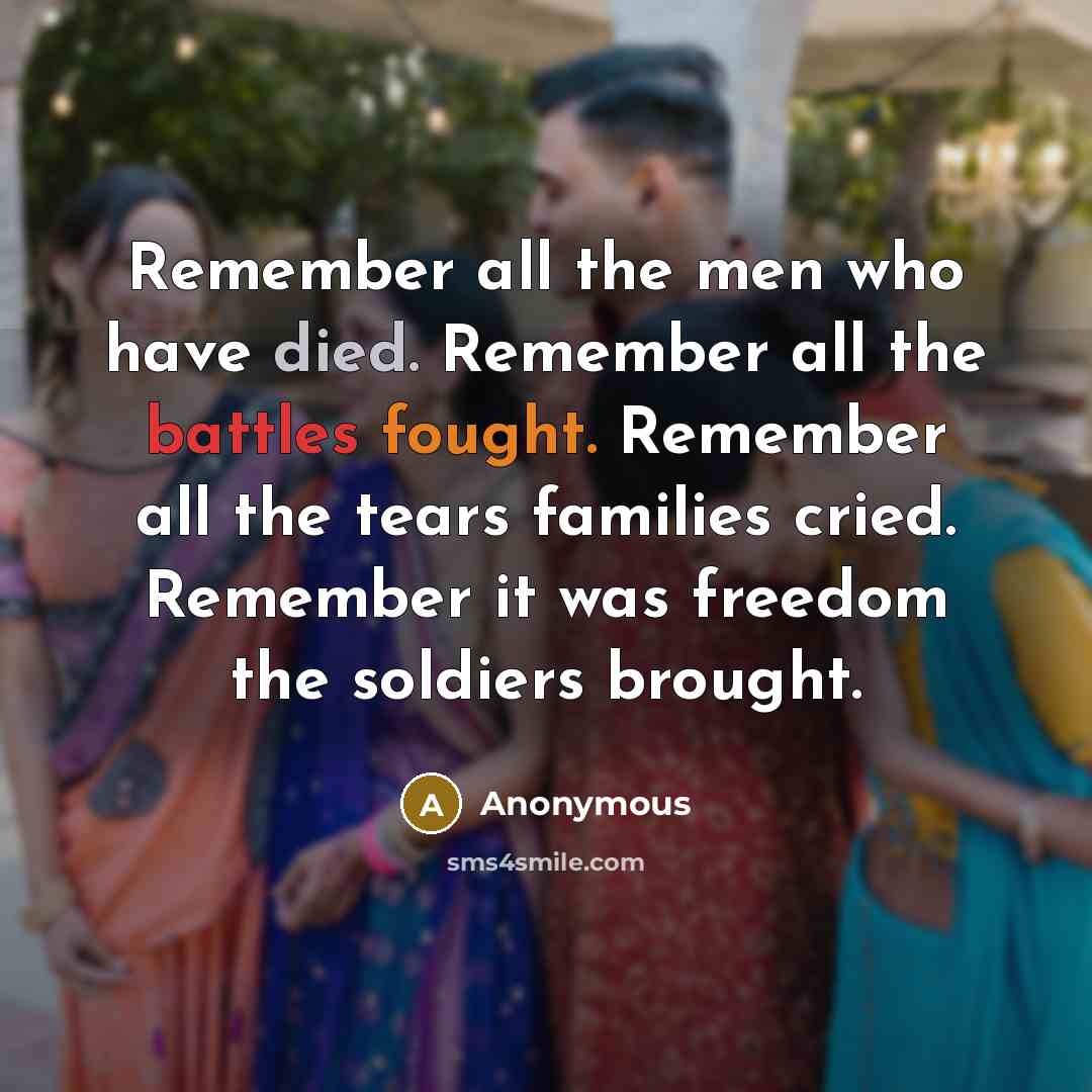 “Remember all the men who have died. Remember all the battles fought. Remember all the tears families cried. Remember it was freedom the soldiers brought.” quote by Anonymous