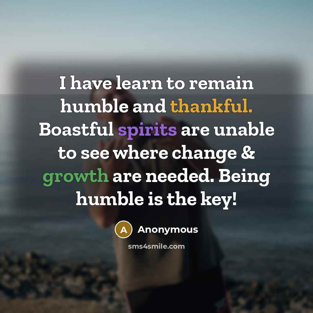 “I have learn to remain humble and thankful. Boastful spirits are unable to see where change & growth are needed. Being humble is the key!” quote by Anonymous