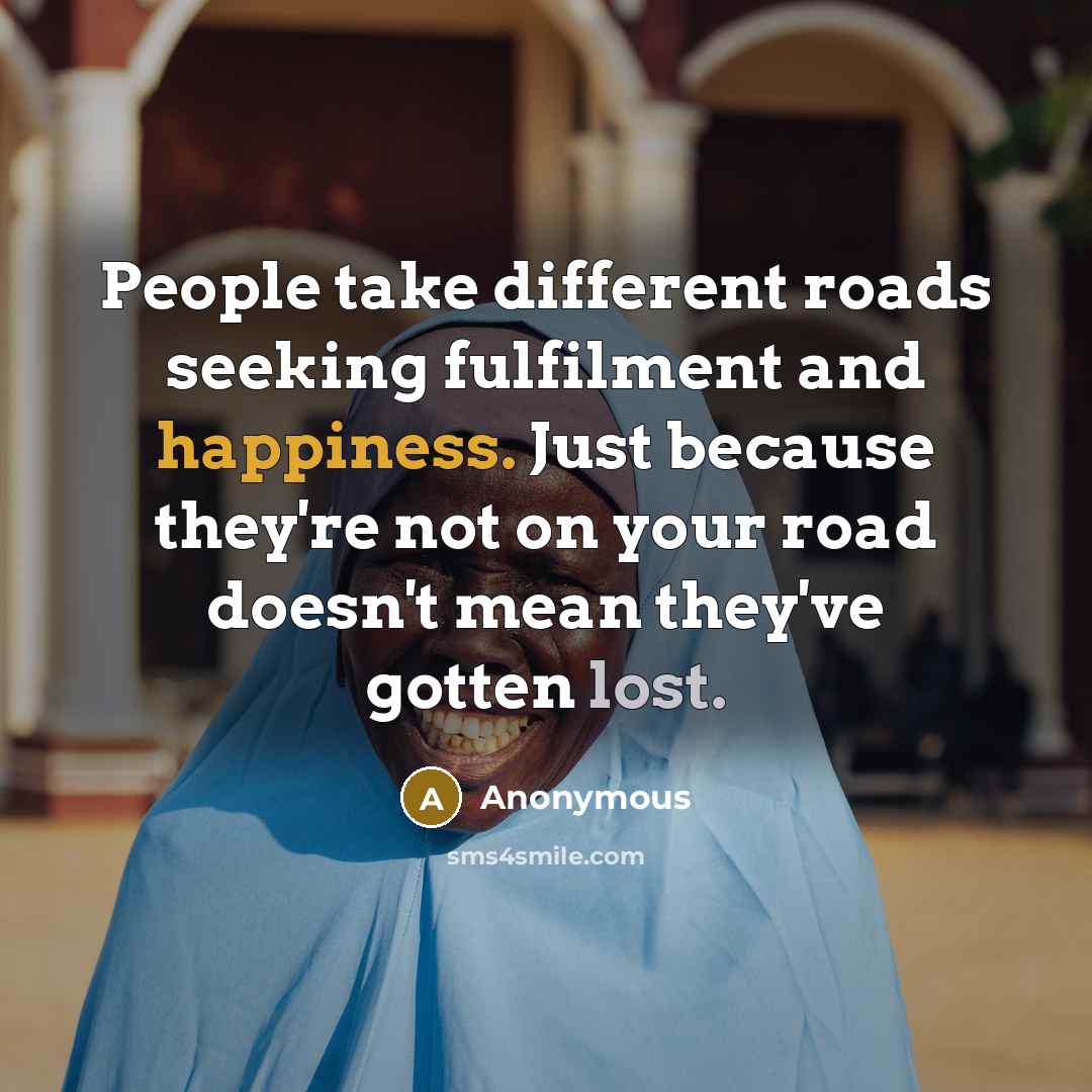 “People take different roads seeking fulfilment and happiness. Just because they're not on your road doesn't mean they've gotten lost.” quote by Anonymous
