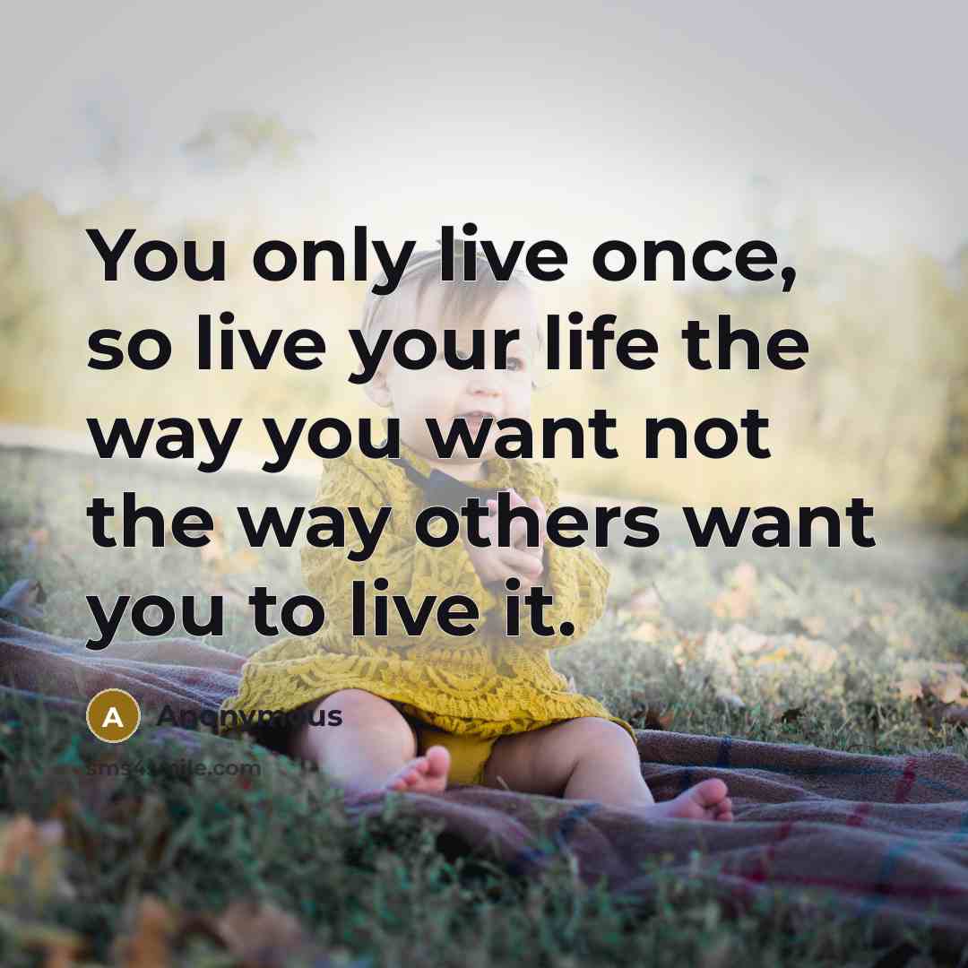“You only live once, so live your life the way you want not the way others want you to live it.” quote by Anonymous