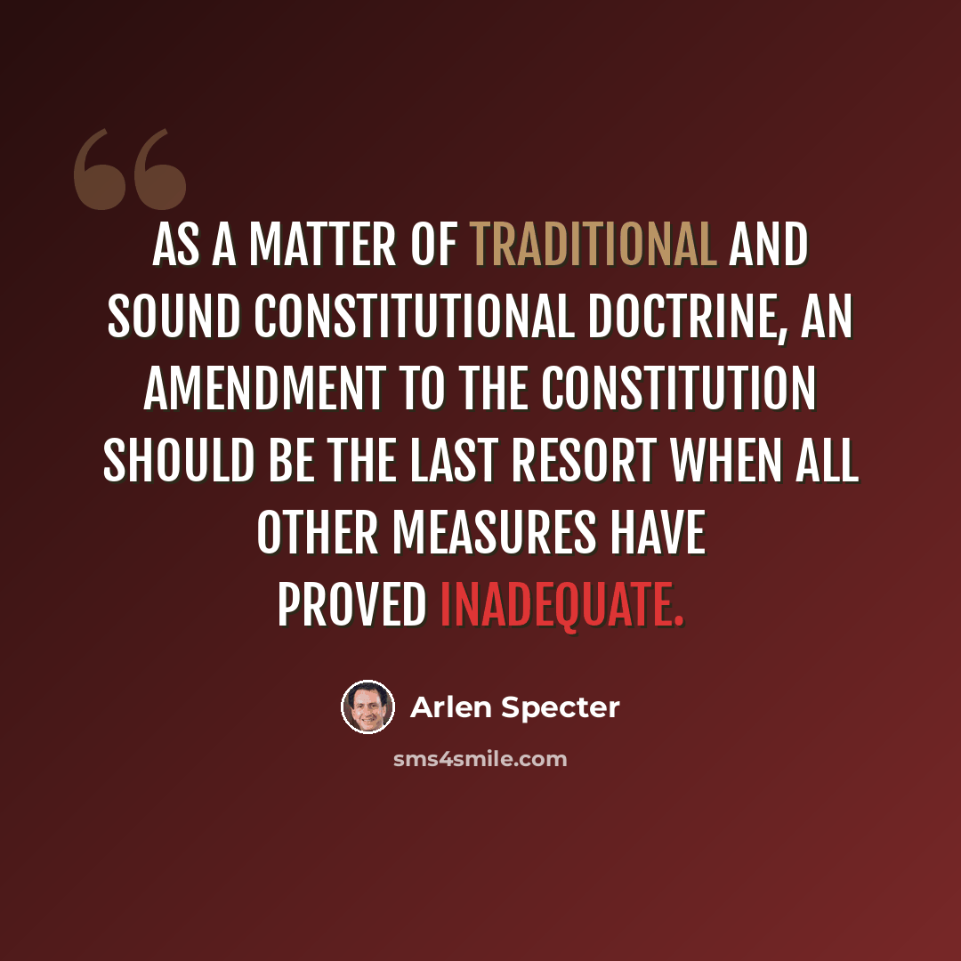 “As a matter of traditional and sound constitutional doctrine, an amendment to the Constitution should be the last resort when all other measures have proved inadequate.” quote by Arlen Specter