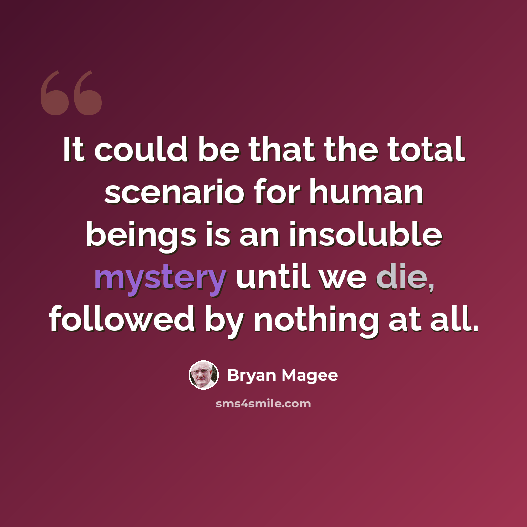“It could be that the total scenario for human beings is an insoluble mystery until we die, followed by nothing at all.” quote by Bryan Magee