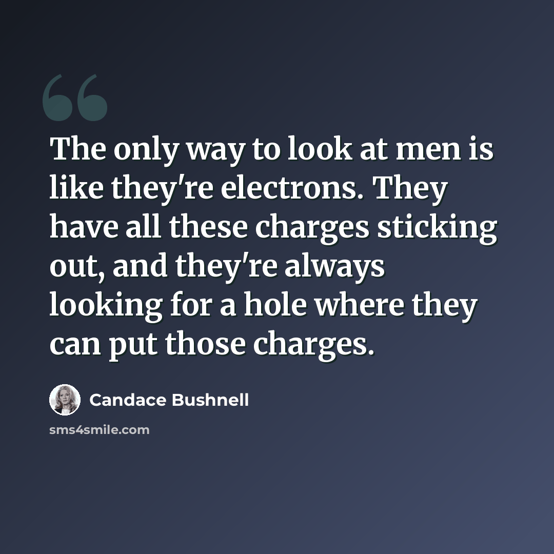 “The only way to look at men is like they're electrons. They have all these charges sticking out, and they're always looking for a hole where they can put those charges.” quote by Candace Bushnell