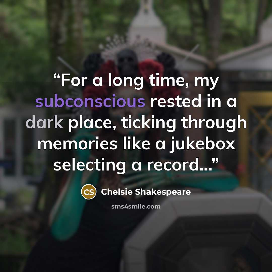 “For a long time, my subconscious rested in a dark place, ticking through memories like a jukebox selecting a record...” quote by Chelsie Shakespeare