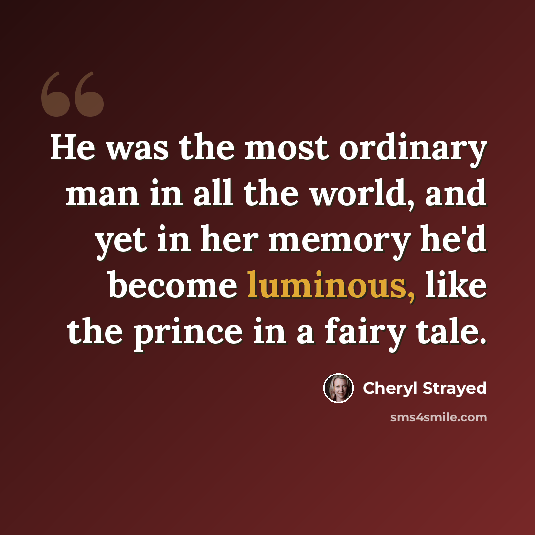 “He was the most ordinary man in all the world, and yet in her memory he'd become luminous, like the prince in a fairy tale.” quote by Cheryl Strayed