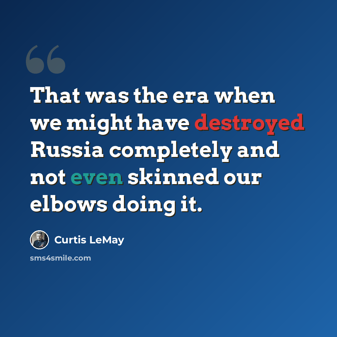 “That was the era when we might have destroyed Russia completely and not even skinned our elbows doing it.” quote by Curtis LeMay