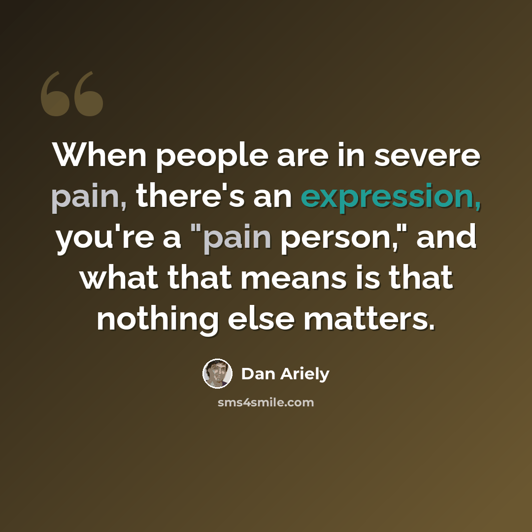 “When people are in severe pain, there's an expression, you're a "pain person," and what that means is that nothing else matters.” quote by Dan Ariely