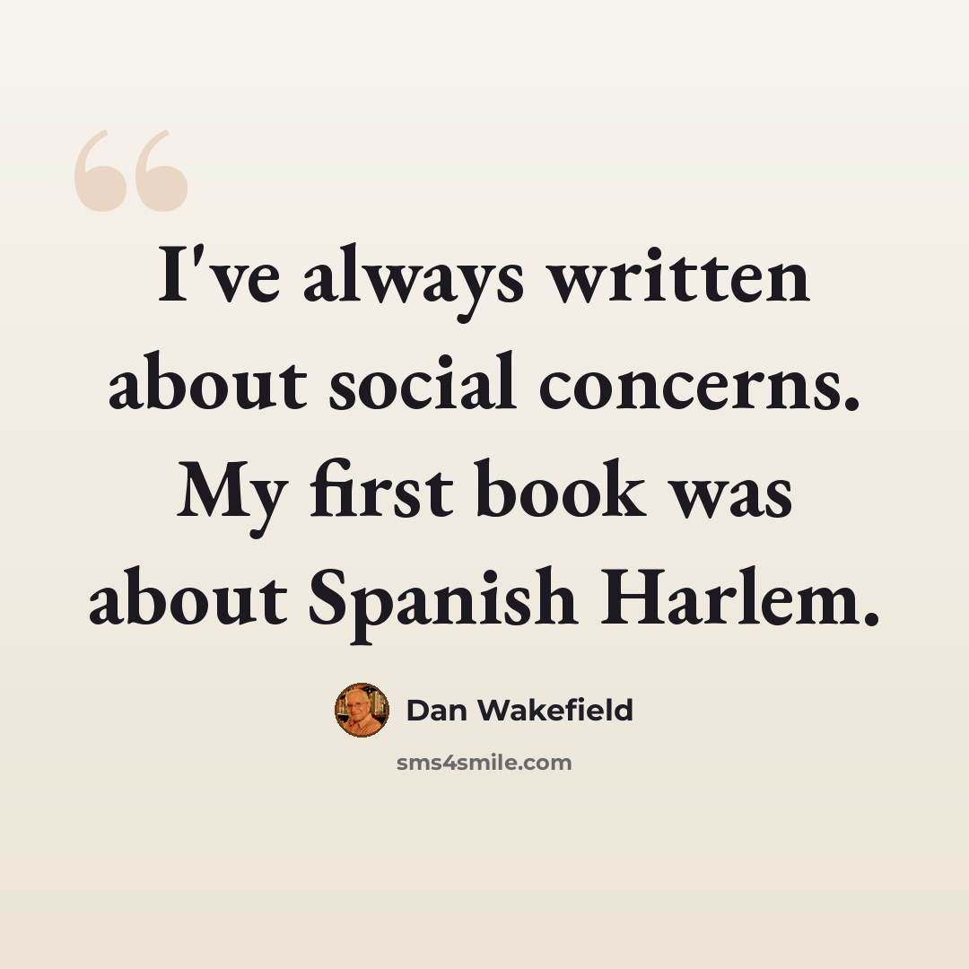“I've always written about social concerns. My first book was about Spanish Harlem.” quote by Dan Wakefield
