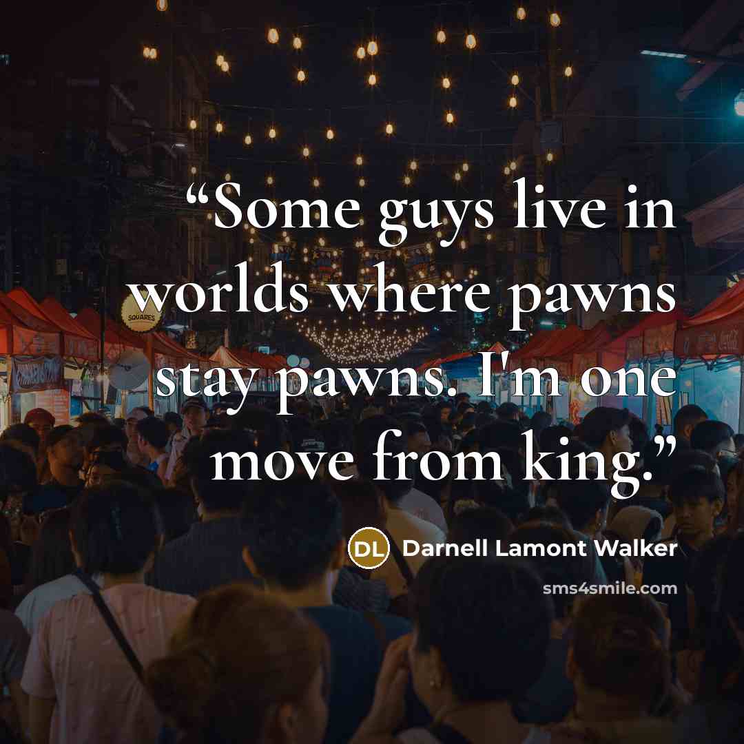 “Some guys live in worlds where pawns stay pawns. I'm one move from king.” quote by Darnell Lamont Walker