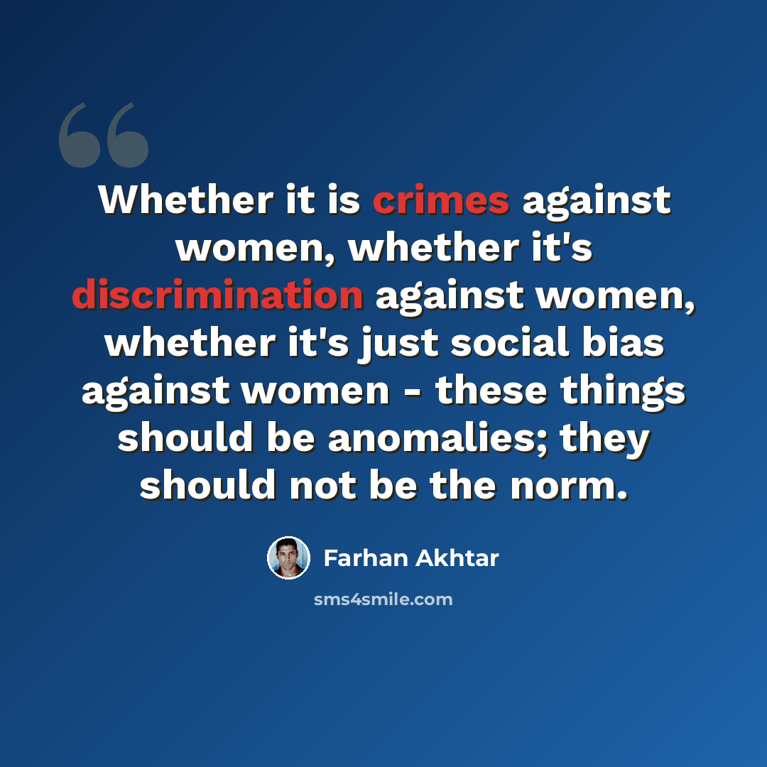 “Whether it is crimes against women, whether it's discrimination against women, whether it's just social bias against women - these things should be anomalies; they should not be the norm.” quote by Farhan Akhtar