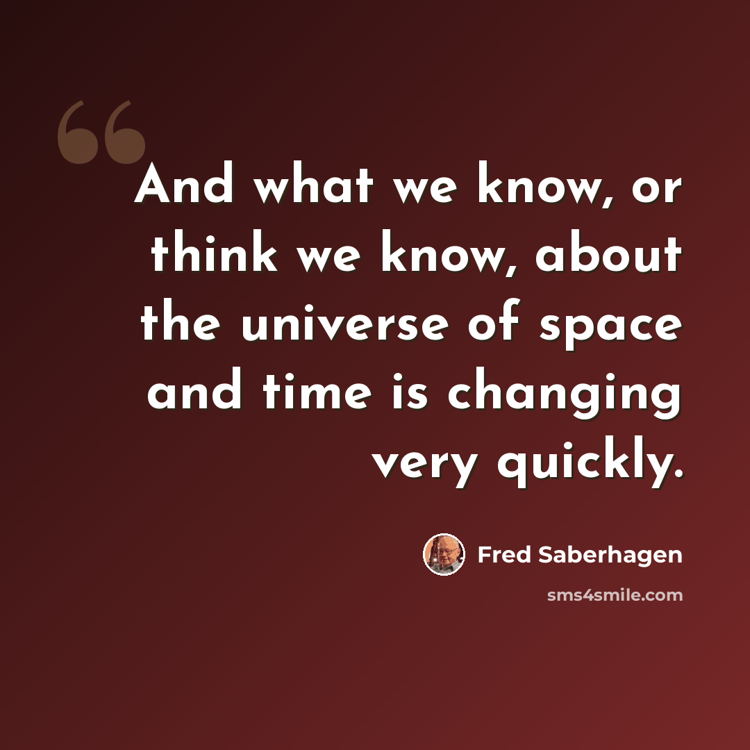 “And what we know, or think we know, about the universe of space and time is changing very quickly.” quote by Fred Saberhagen