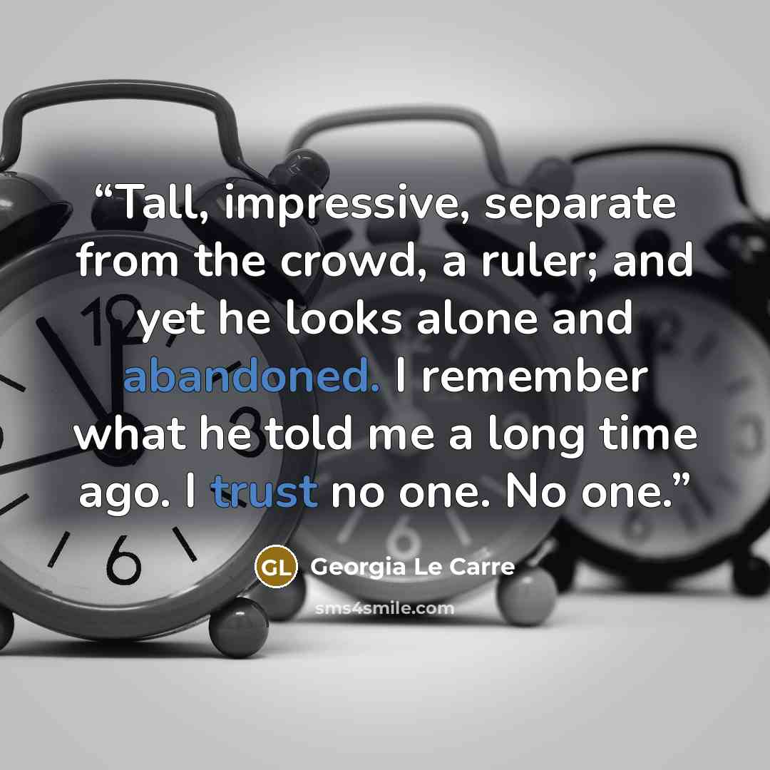 “Tall, impressive, separate from the crowd, a ruler; and yet he looks alone and abandoned. I remember what he told me a long time ago. I trust no one. No one.” quote by Georgia Le Carre