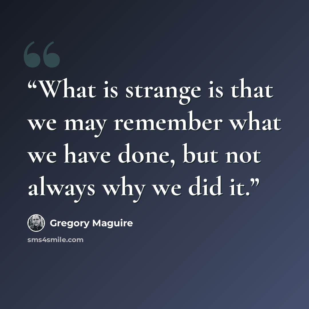 “What is strange is that we may remember what we have done, but not always why we did it.” quote by Gregory Maguire