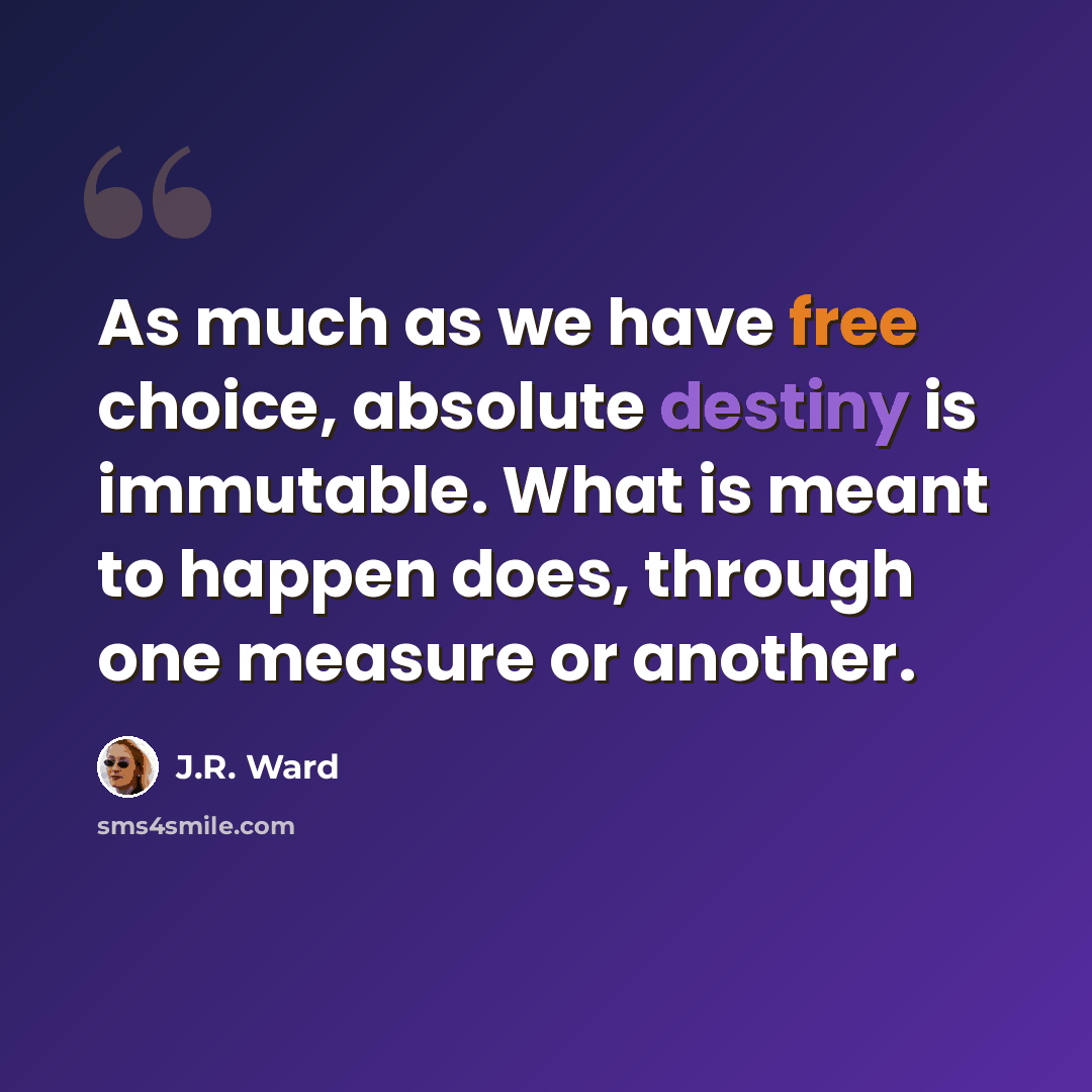 “As much as we have free choice, absolute destiny is immutable. What is meant to happen does, through one measure or another.” quote by J.R. Ward