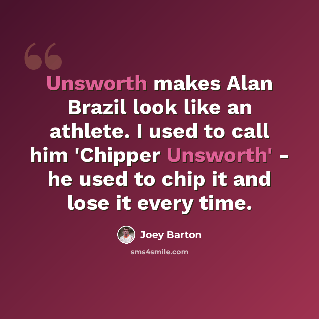 “Unsworth makes Alan Brazil look like an athlete. I used to call him 'Chipper Unsworth' - he used to chip it and lose it every time.” quote by Joey Barton