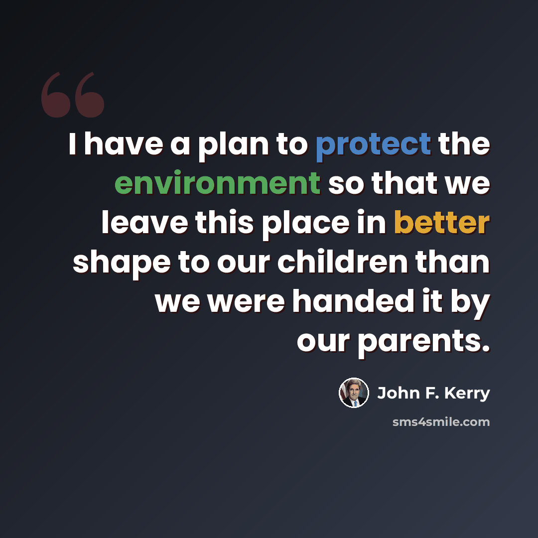 “I have a plan to protect the environment so that we leave this place in better shape to our children than we were handed it by our parents.” quote by John F. Kerry