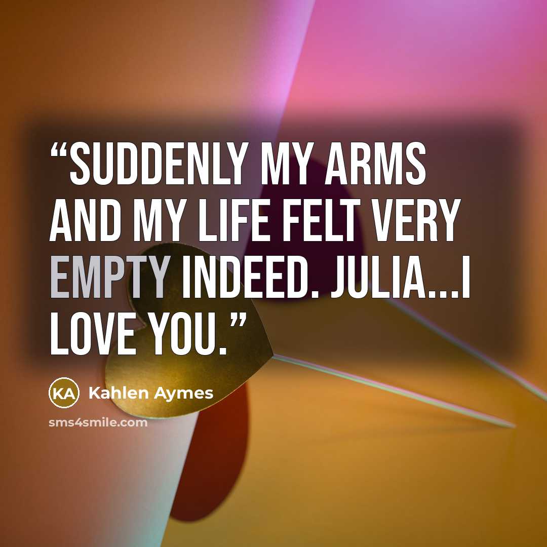 “Suddenly my arms and my life felt very empty indeed. Julia...i love you.” quote by Kahlen Aymes