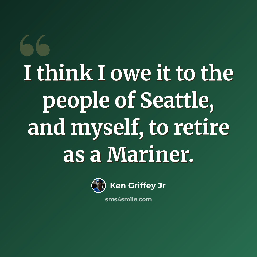 “I think I owe it to the people of Seattle, and myself, to retire as a Mariner.” quote by Ken Griffey Jr