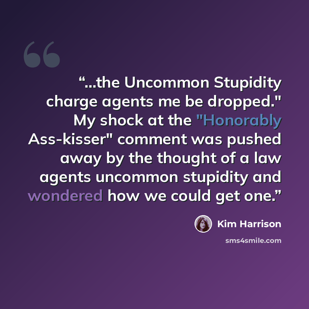 “...the Uncommon Stupidity charge agents me be dropped." My shock at the "Honorably Ass-kisser" comment was pushed away by the thought of a law agents uncommon stupidity and wondered how we could get one.” quote by Kim Harrison