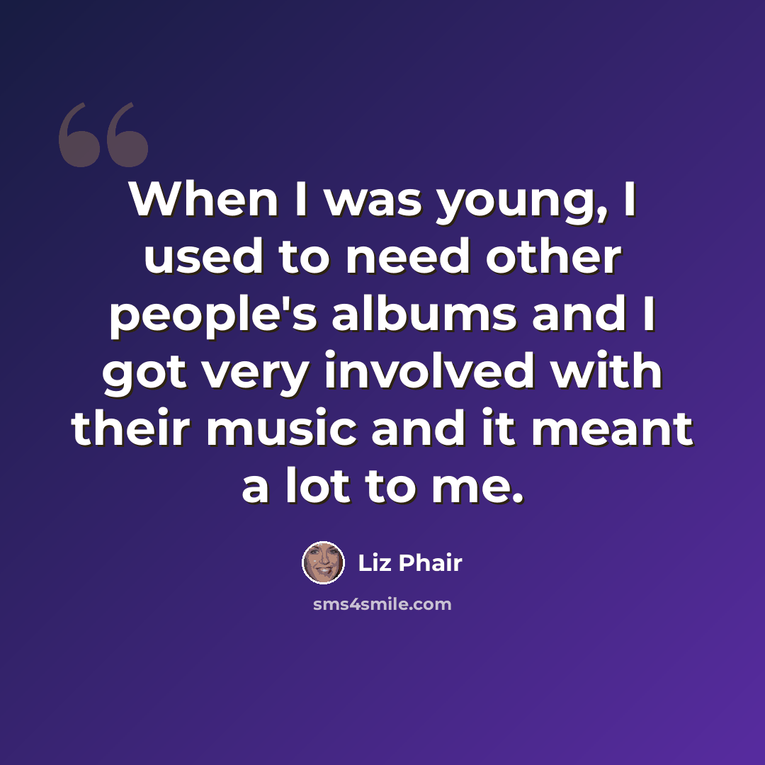 “When I was young, I used to need other people's albums and I got very involved with their music and it meant a lot to me.” quote by Liz Phair