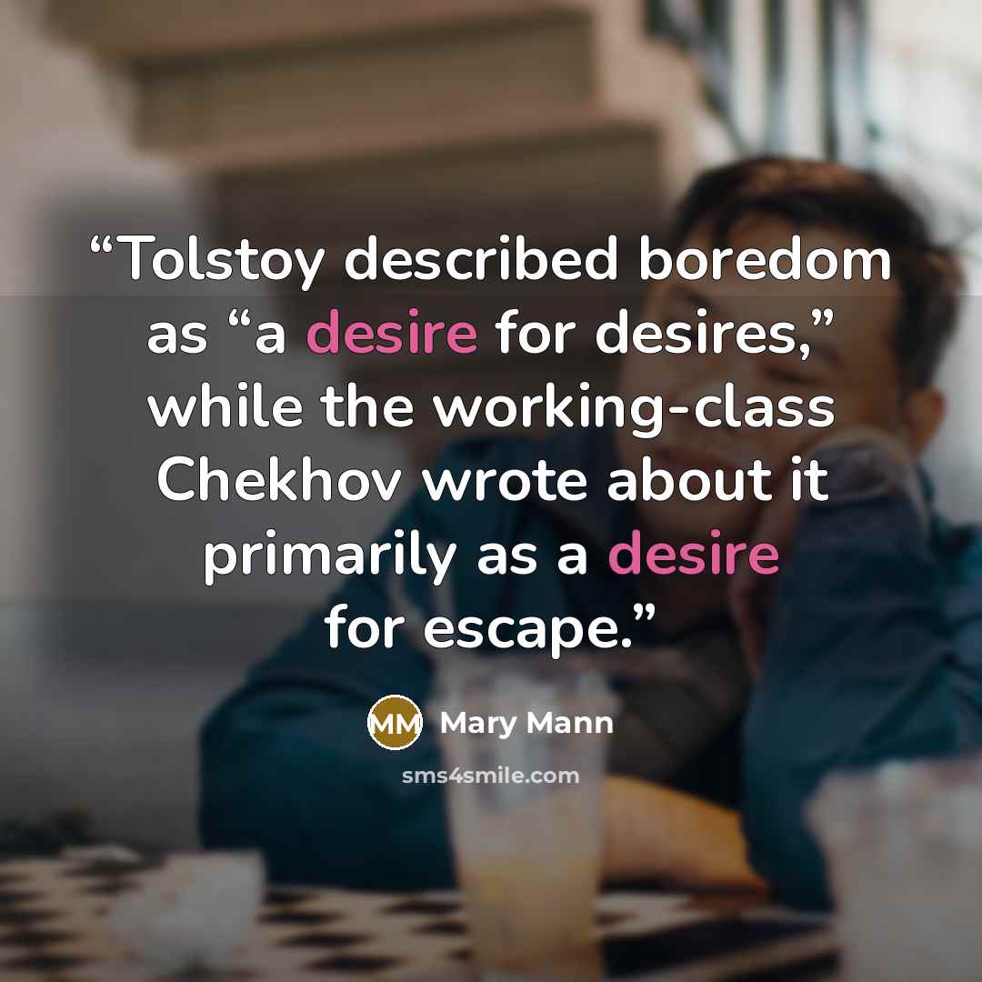 “Tolstoy described boredom as “a desire for desires,” while the working-class Chekhov wrote about it primarily as a desire for escape.” quote by Mary Mann