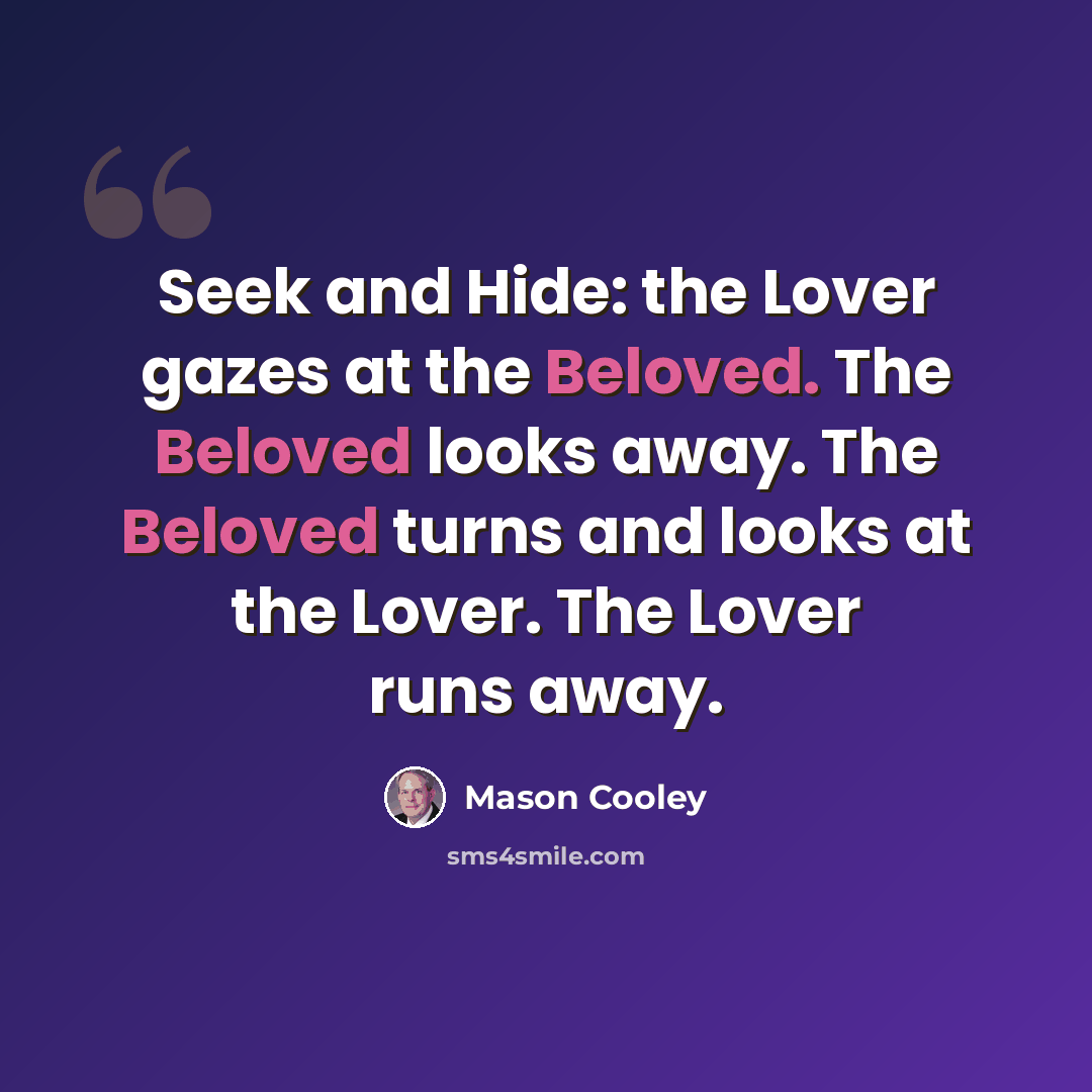 “Seek and Hide: the Lover gazes at the Beloved. The Beloved looks away. The Beloved turns and looks at the Lover. The Lover runs away.” quote by Mason Cooley