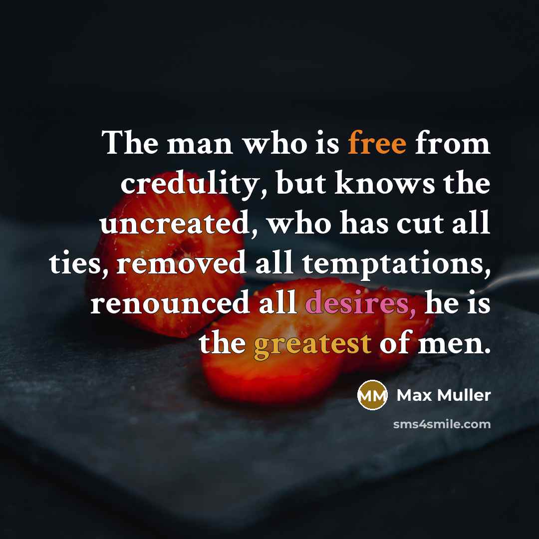 “The man who is free from credulity, but knows the uncreated, who has cut all ties, removed all temptations, renounced all desires, he is the greatest of men.” quote by Max Muller
