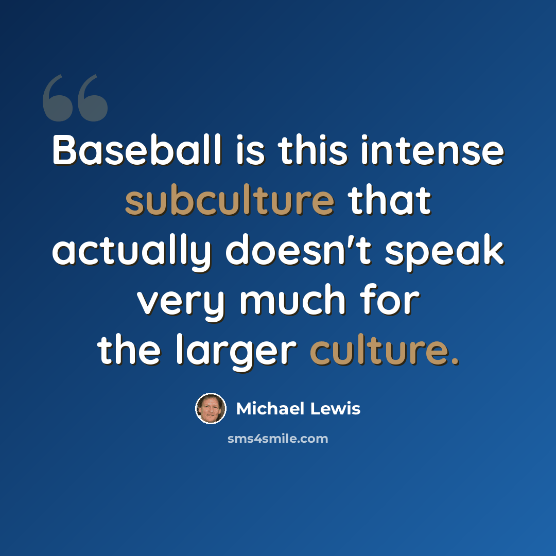 “Baseball is this intense subculture that actually doesn't speak very much for the larger culture.” quote by Michael Lewis