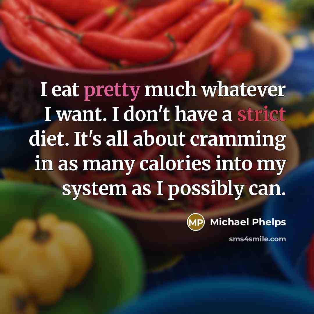 “I eat pretty much whatever I want. I don't have a strict diet. It's all about cramming in as many calories into my system as I possibly can.” quote by Michael Phelps