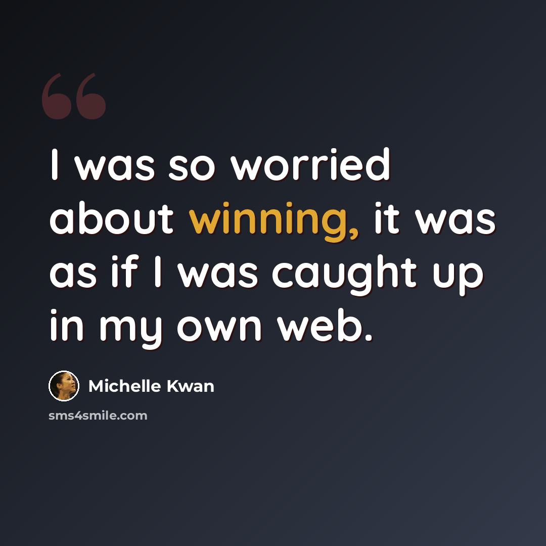 “I was so worried about winning, it was as if I was caught up in my own web.” quote by Michelle Kwan