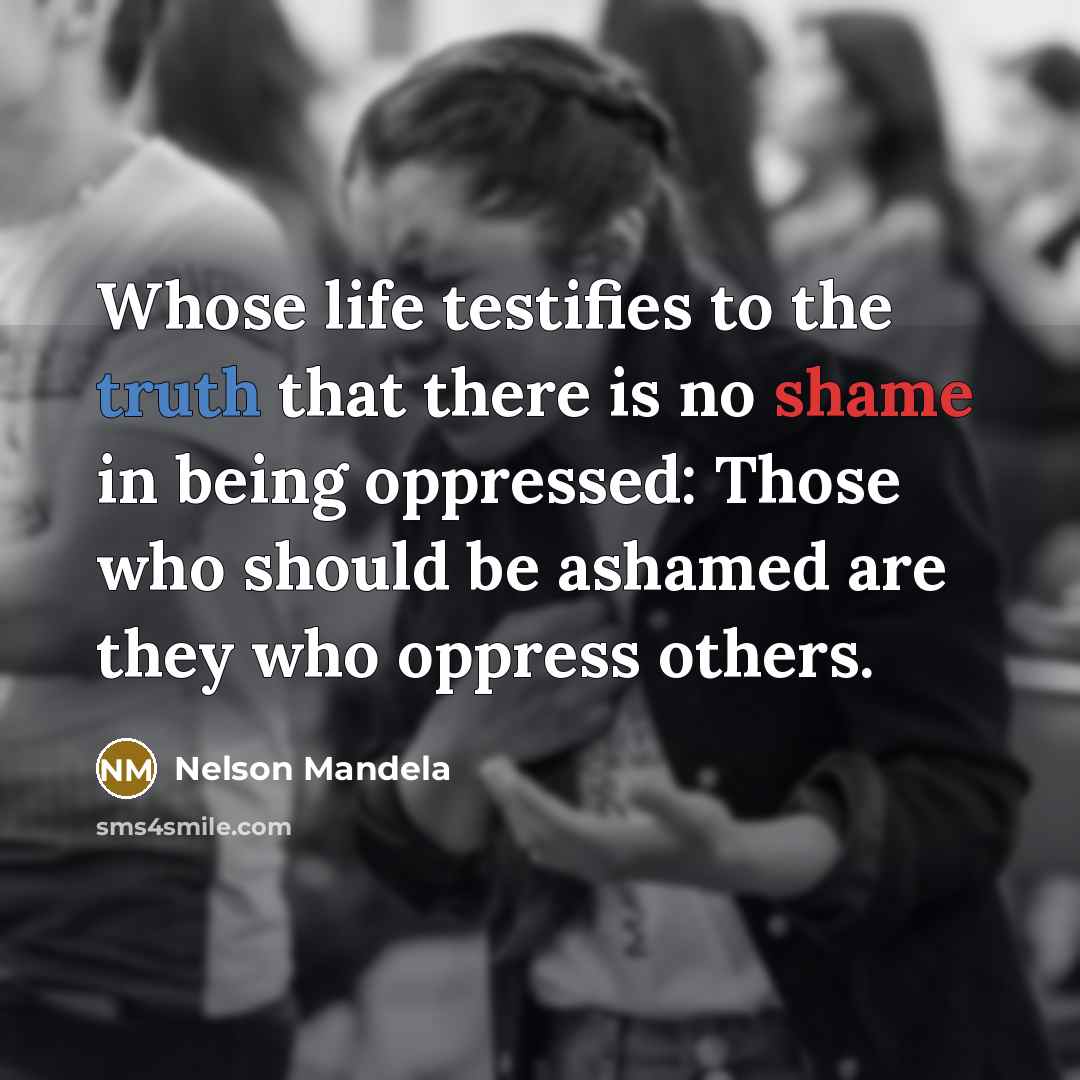 “Whose life testifies to the truth that there is no shame in being oppressed: Those who should be ashamed are they who oppress others.” quote by Nelson Mandela