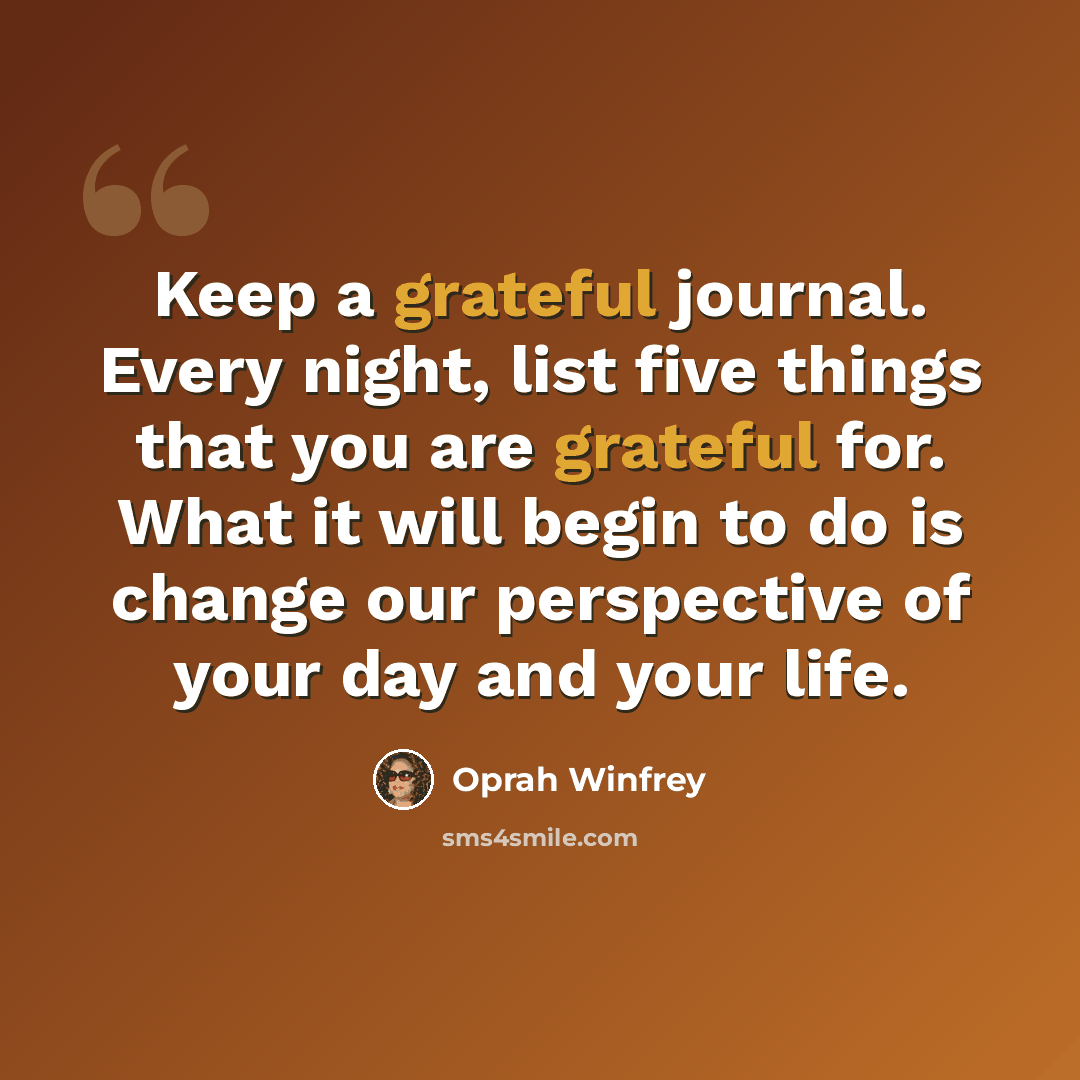 “Keep a grateful journal. Every night, list five things that you are grateful for. What it will begin to do is change our perspective of your day and your life.” quote by Oprah Winfrey