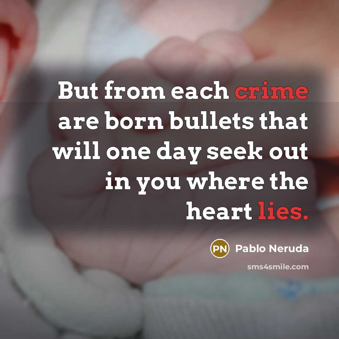 “But from each crime are born bullets that will one day seek out in you where the heart lies.” quote by Pablo Neruda