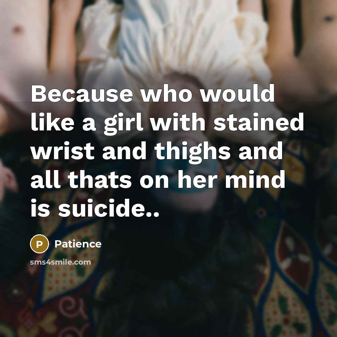 “Because who would like a girl with stained wrist and thighs and all thats on her mind is suicide..” quote by Patience