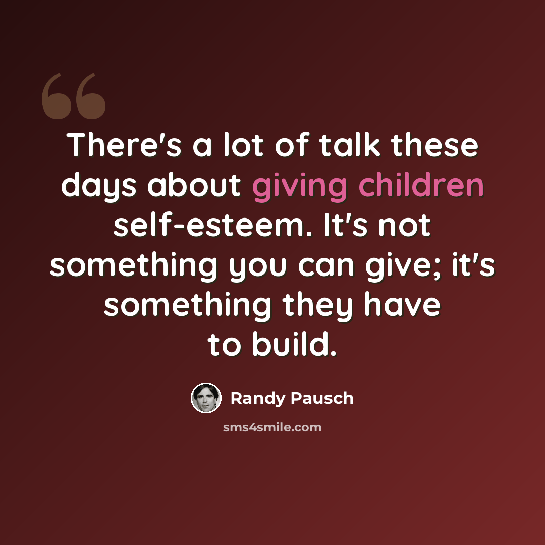 “There's a lot of talk these days about giving children self-esteem. It's not something you can give; it's something they have to build.” quote by Randy Pausch