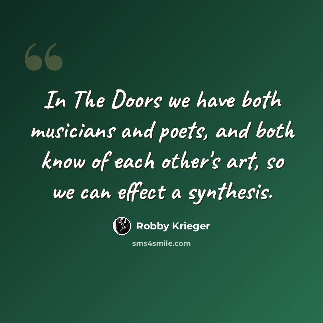 “In The Doors we have both musicians and poets, and both know of each other's art, so we can effect a synthesis.” quote by Robby Krieger