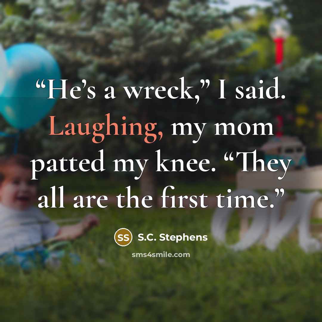 “He’s a wreck,” I said. Laughing, my mom patted my knee. “They all are the first time.” quote by S.C. Stephens