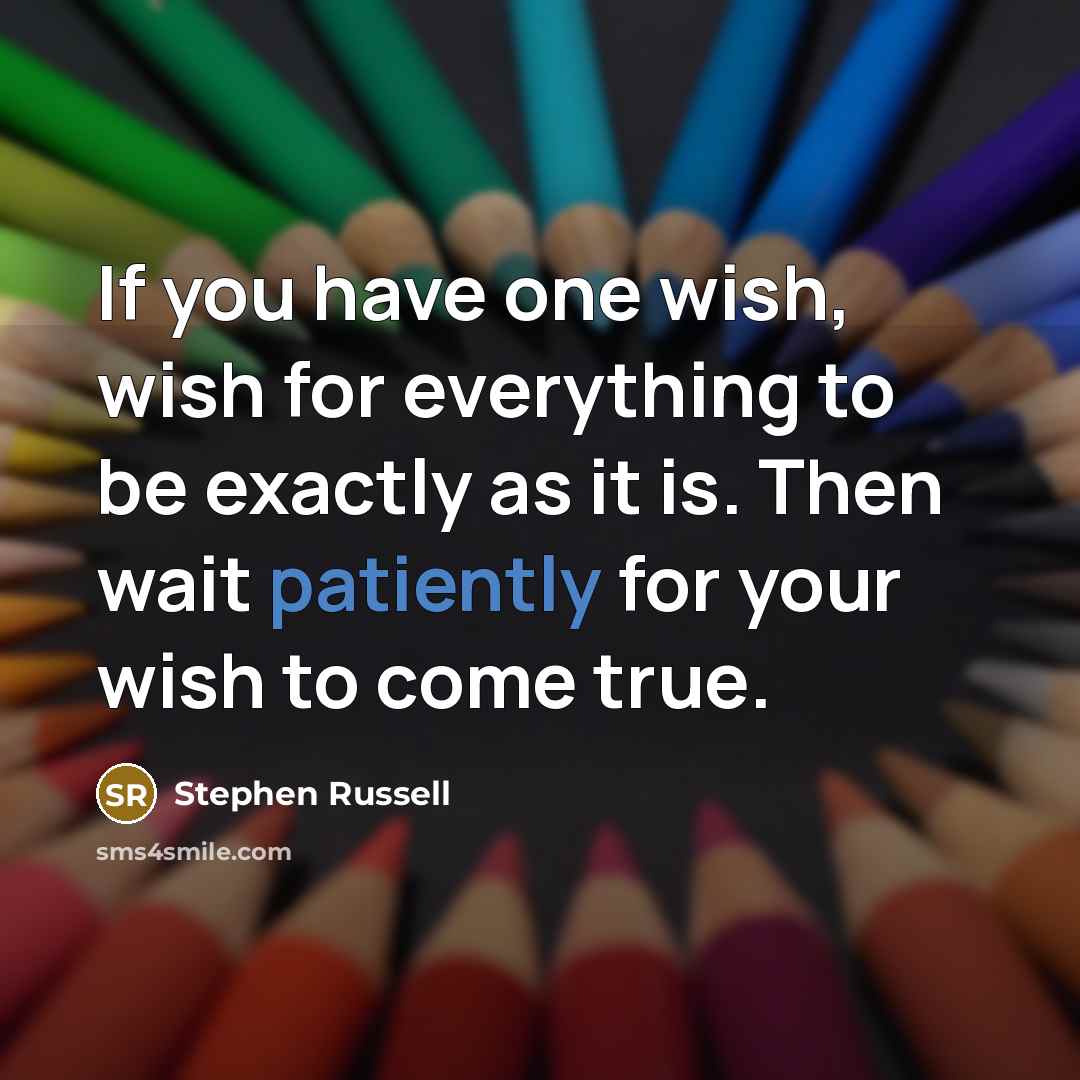 “If you have one wish, wish for everything to be exactly as it is. Then wait patiently for your wish to come true.” quote by Stephen Russell