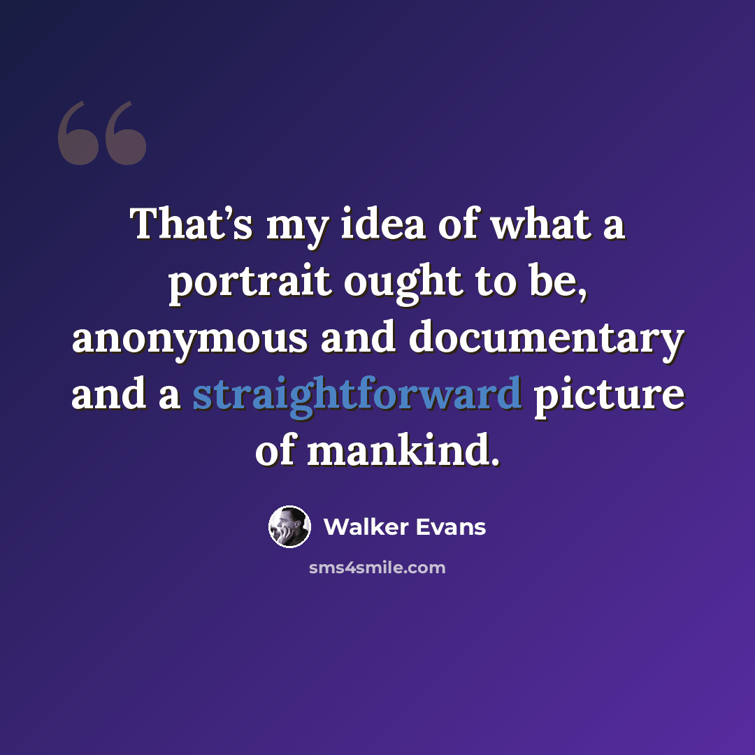 “That’s my idea of what a portrait ought to be, anonymous and documentary and a straightforward picture of mankind.” quote by Walker Evans