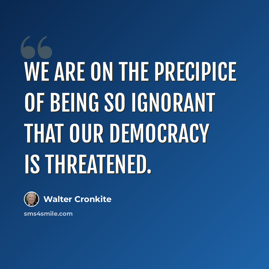 “We are on the precipice of being so ignorant that our democracy is threatened.” quote by Walter Cronkite