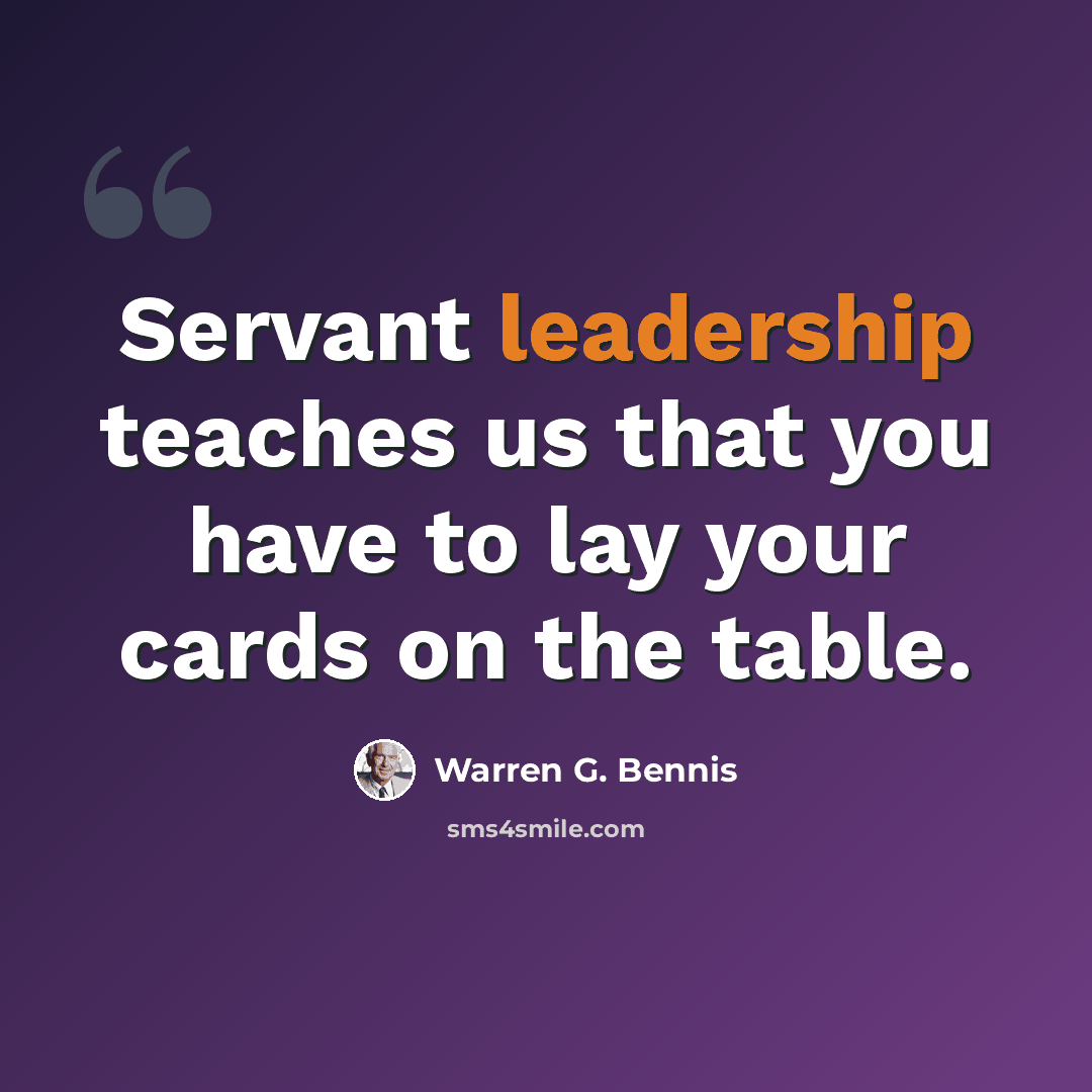 “Servant leadership teaches us that you have to lay your cards on the table.” quote by Warren G. Bennis