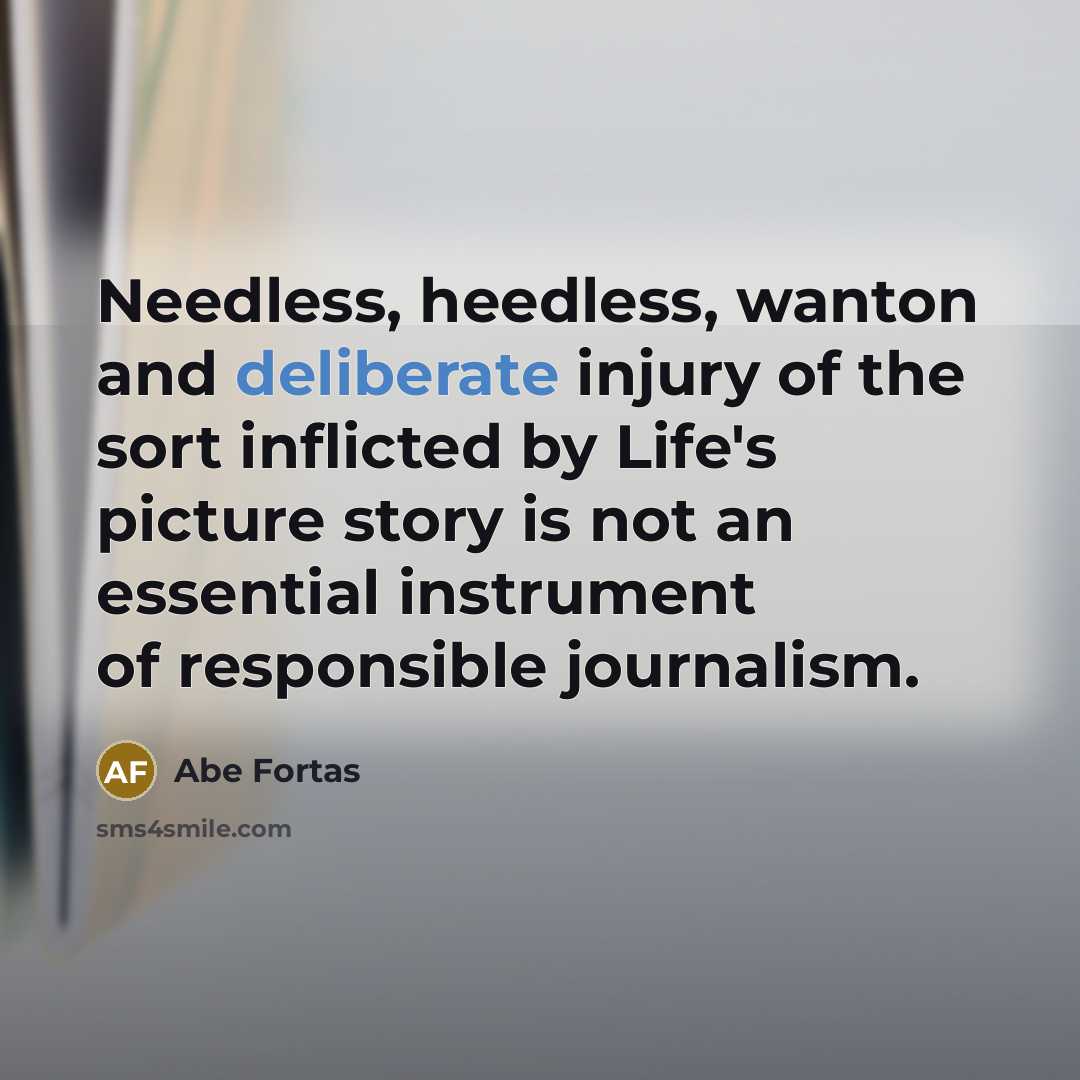 “Needless, heedless, wanton and deliberate injury of the sort inflicted by Life's picture story is not an essential instrument of responsible journalism.” quote by Abe Fortas