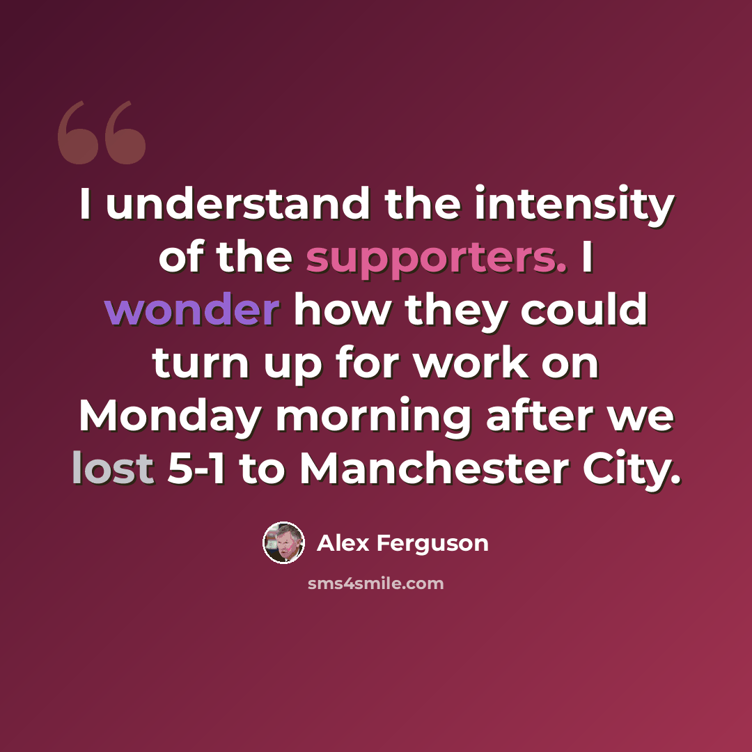 “I understand the intensity of the supporters. I wonder how they could turn up for work on Monday morning after we lost 5-1 to Manchester City.” quote by Alex Ferguson